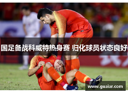 国足备战科威特热身赛 归化球员状态良好