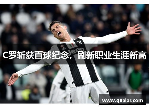 C罗斩获百球纪念，刷新职业生涯新高